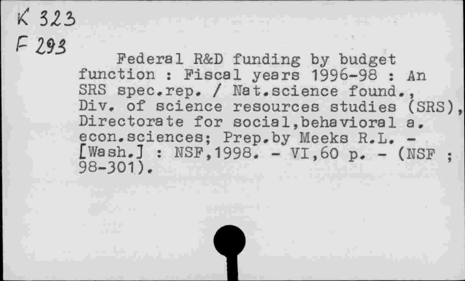 ﻿P 233
Federal R&D funding by budget function : Fiscal years 1996-98 : An SRS spec.rep. / Nat.science found., Div. of science resources studies (SRS) Directorate for social,behavioral a. econ.sciences; Prep.by Meeks R.L, -[Wash.] : NSFJ998. - VI,60 p. - (NSF ; 98-301).